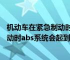 机动车在紧急制动时abs会起到什么作用?（机动车在紧急制动时abs系统会起到什么作用）