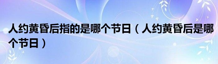 人约黄昏后指的是哪个节日（人约黄昏后是哪个节日）