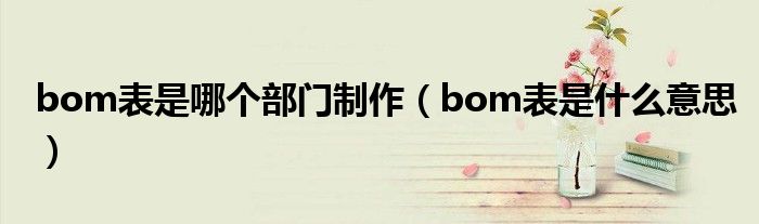 bom表是哪个部门制作（bom表是什么意思）