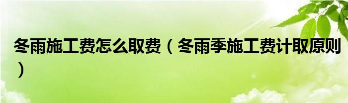 冬雨施工费怎么取费（冬雨季施工费计取原则）