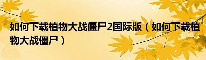 如何下载植物大战僵尸2国际版（如何下载植物大战僵尸）