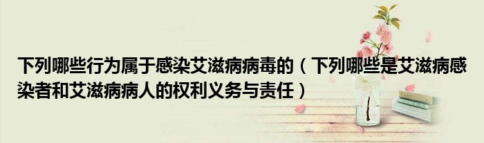 下列哪些行为属于感染艾滋病病毒的（下列哪些是艾滋病感染者和艾滋病病人的权利义务与责任）