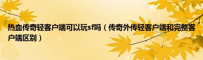 热血传奇轻客户端可以玩sf吗（传奇外传轻客户端和完整客户端区别）