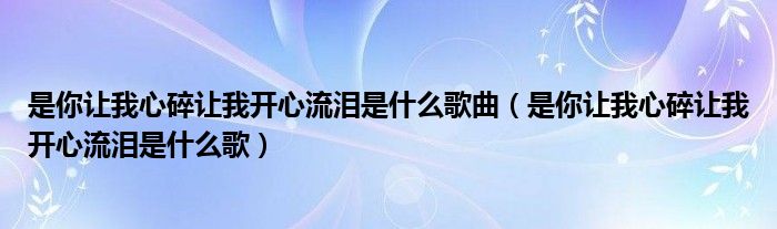 是你让我心碎让我开心流泪是什么歌曲（是你让我心碎让我开心流泪是什么歌）