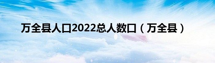 万全县人口2022总人数口（万全县）