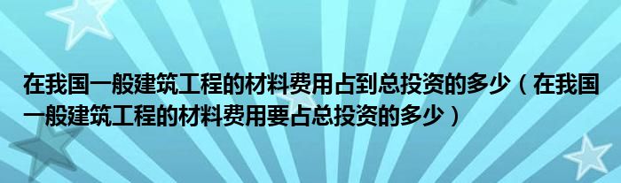 在我国一般建筑工程的材料费用占到总投资的多少（在我国一般建筑工程的材料费用要占总投资的多少）