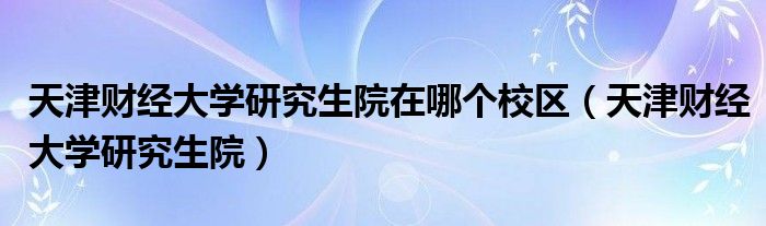 天津财经大学研究生院在哪个校区（天津财经大学研究生院）