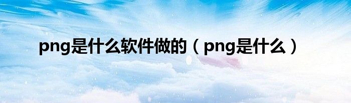 png是什么软件做的（png是什么）