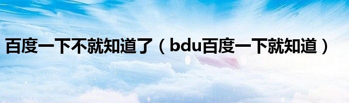 百度一下不就知道了（bdu百度一下就知道）