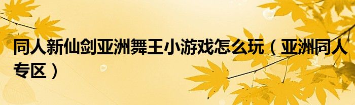 同人新仙剑亚洲舞王小游戏怎么玩（亚洲同人专区）