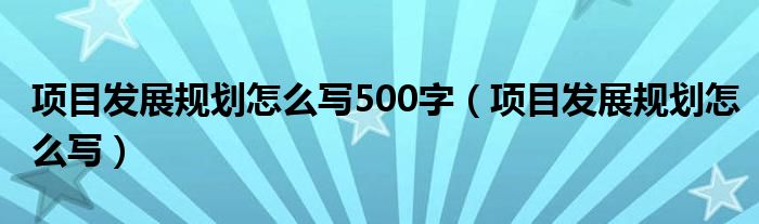 项目发展规划怎么写500字（项目发展规划怎么写）