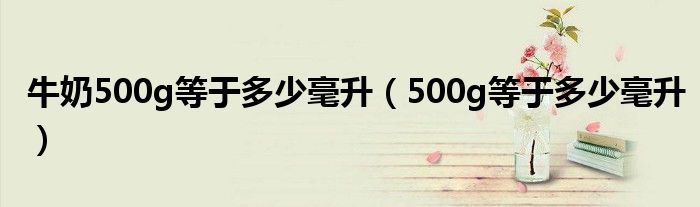 牛奶500g等于多少毫升（500g等于多少毫升）