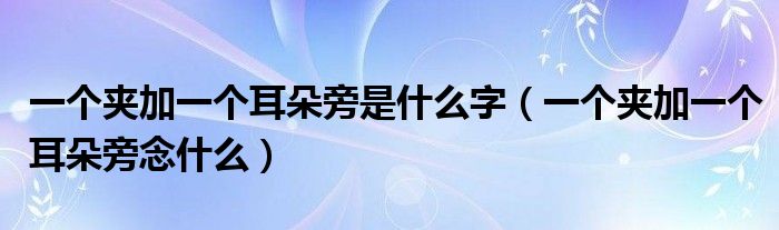 一个夹加一个耳朵旁是什么字（一个夹加一个耳朵旁念什么）