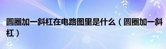 圆圈加一斜杠在电路图里是什么（圆圈加一斜杠）