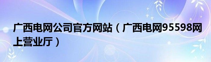 广西电网公司官方网站（广西电网95598网上营业厅）