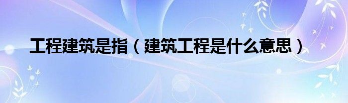 工程建筑是指（建筑工程是什么意思）