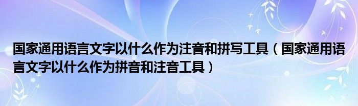 国家通用语言文字以什么作为注音和拼写工具（国家通用语言文字以什么作为拼音和注音工具）