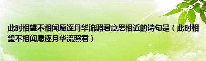 此时相望不相闻愿逐月华流照君意思相近的诗句是（此时相望不相闻愿逐月华流照君）