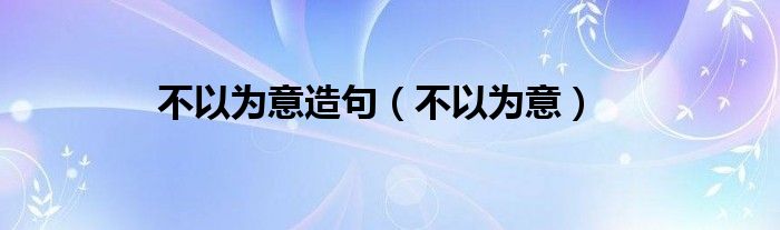 不以为意造句（不以为意）