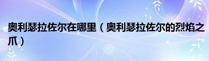 奥利瑟拉佐尔在哪里（奥利瑟拉佐尔的烈焰之爪）