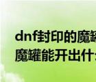 dnf封印的魔罐能开出什么东西（dnf封印的魔罐能开出什么）