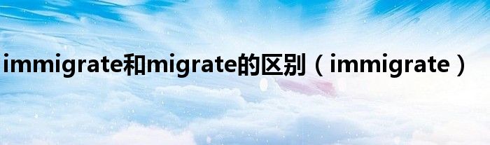 immigrate和migrate的区别（immigrate）