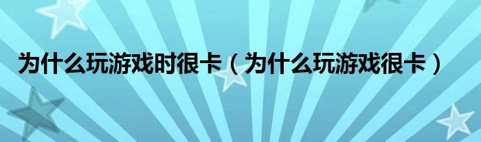 为什么玩游戏时很卡（为什么玩游戏很卡）