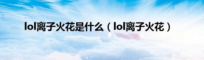 lol离子火花是什么（lol离子火花）