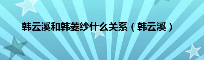 韩云溪和韩菱纱什么关系（韩云溪）