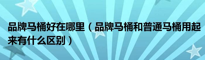 品牌马桶好在哪里（品牌马桶和普通马桶用起来有什么区别）