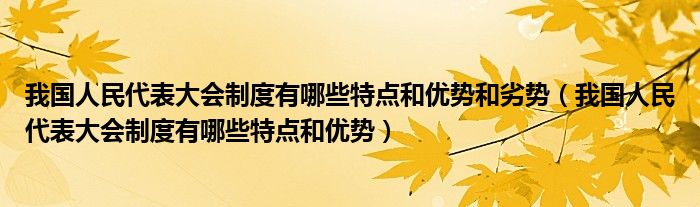 我国人民代表大会制度有哪些特点和优势和劣势（我国人民代表大会制度有哪些特点和优势）