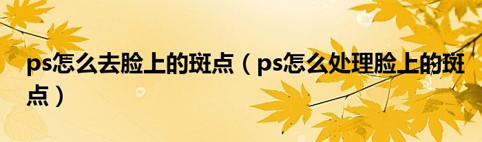 ps怎么去脸上的斑点（ps怎么处理脸上的斑点）