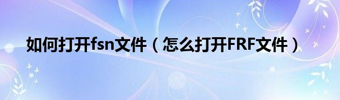 如何打开fsn文件（怎么打开FRF文件）