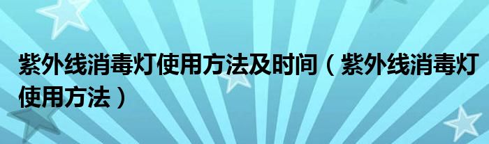 紫外线消毒灯使用方法及时间（紫外线消毒灯使用方法）