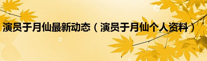 演员于月仙最新动态（演员于月仙个人资料）