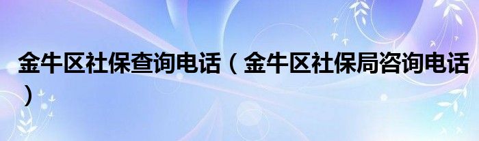 金牛区社保查询电话（金牛区社保局咨询电话）