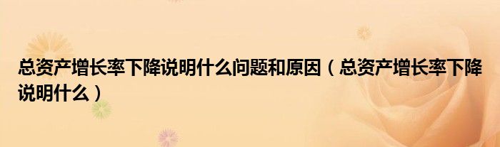 总资产增长率下降说明什么问题和原因（总资产增长率下降说明什么）