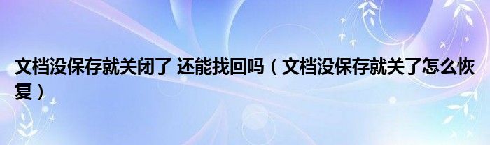 文档没保存就关闭了 还能找回吗（文档没保存就关了怎么恢复）