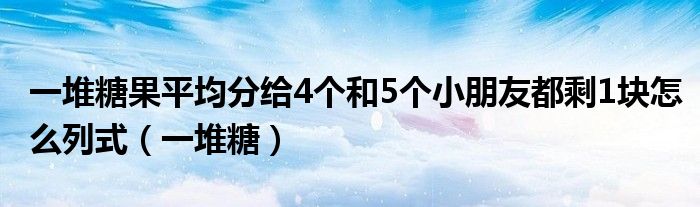 一堆糖果平均分给4个和5个小朋友都剩1块怎么列式（一堆糖）