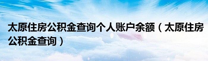 太原住房公积金查询个人账户余额（太原住房公积金查询）