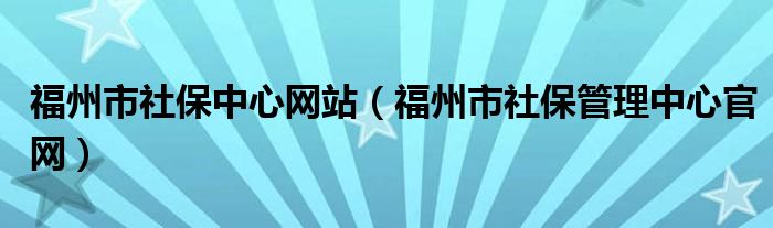 福州市社保中心网站（福州市社保管理中心官网）