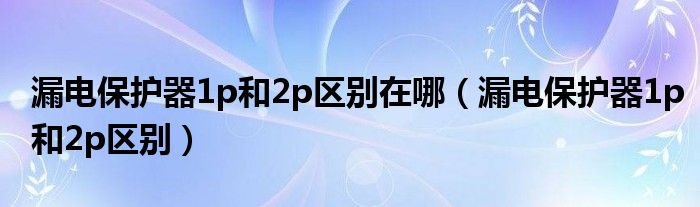 漏电保护器1p和2p区别在哪（漏电保护器1p和2p区别）