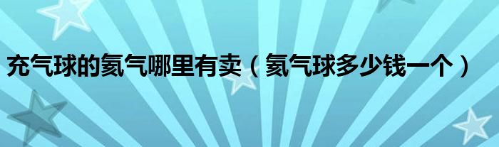 充气球的氦气哪里有卖（氦气球多少钱一个）