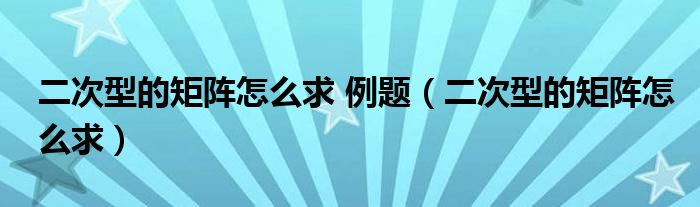 二次型的矩阵怎么求 例题（二次型的矩阵怎么求）