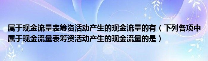 属于现金流量表筹资活动产生的现金流量的有（下列各项中属于现金流量表筹资活动产生的现金流量的是）