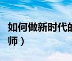 如何做新时代的教师作文（如何做新时代的教师）