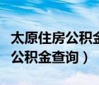 太原住房公积金查询个人账户余额（太原住房公积金查询）