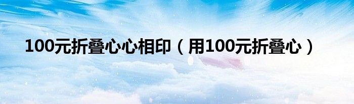 100元折叠心心相印（用100元折叠心）