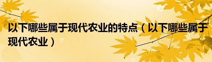 以下哪些属于现代农业的特点（以下哪些属于现代农业）