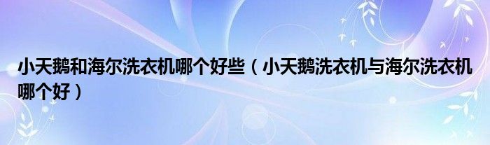 小天鹅和海尔洗衣机哪个好些（小天鹅洗衣机与海尔洗衣机哪个好）